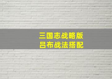 三国志战略版 吕布战法搭配